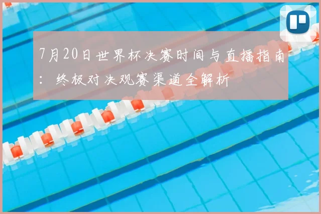 7月20日世界杯决赛时间与直播指南：终极对决观赛渠道全解析