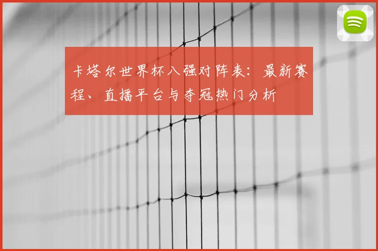 卡塔尔世界杯八强对阵表:最新赛程、直播平台与夺冠热门分析