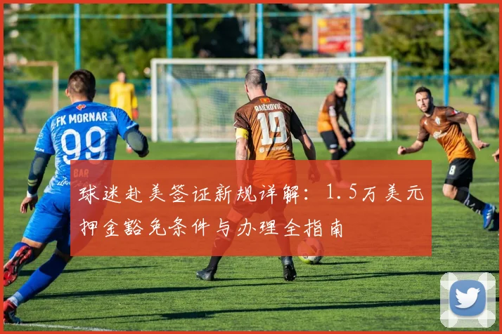 球迷赴美签证新规详解：1.5万美元押金豁免条件与办理全指南