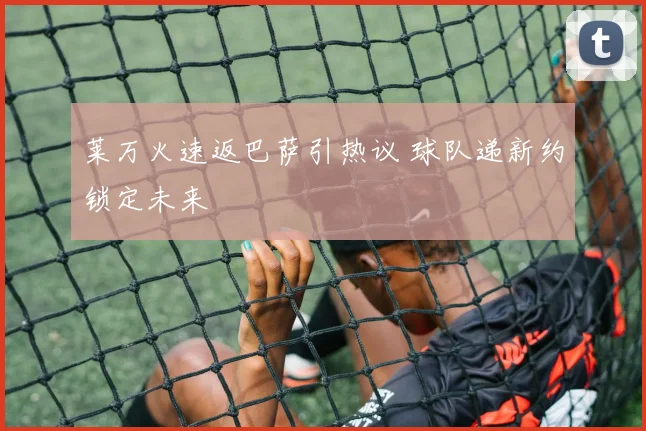 莱万火速返巴萨引热议 球队递新约锁定未来