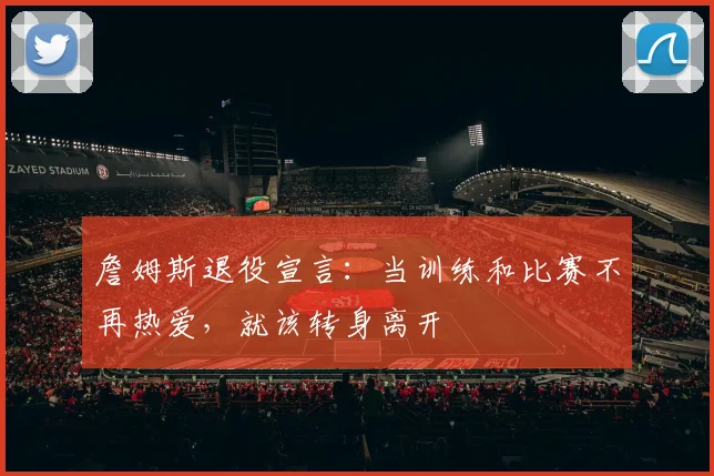 詹姆斯退役宣言:当训练和比赛不再热爱,就该转身离开