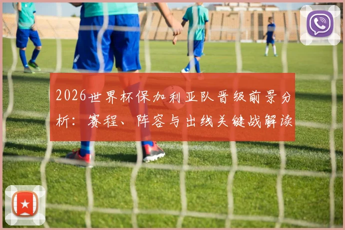 2026世界杯保加利亚队晋级前景分析:赛程、阵容与出线关键战解读