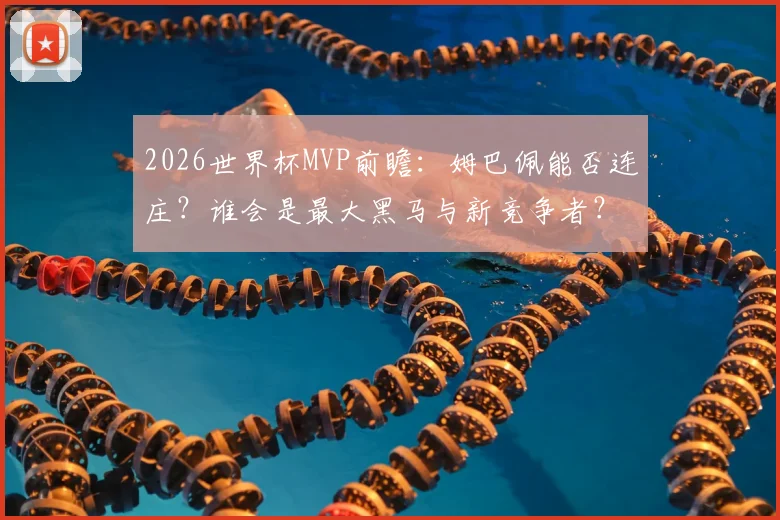 2026世界杯MVP前瞻:姆巴佩能否连庄?谁会是最大黑马与新竞争者?