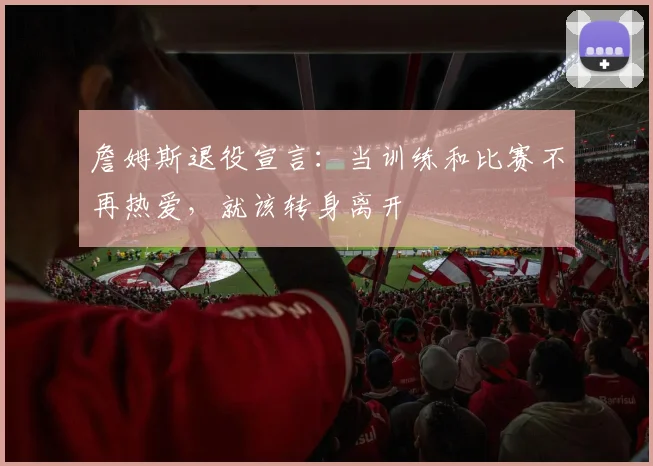 詹姆斯退役宣言:当训练和比赛不再热爱,就该转身离开