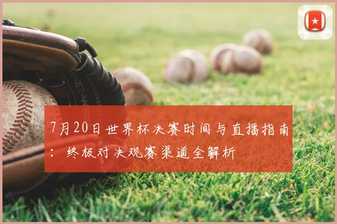 7月20日世界杯决赛时间与直播指南:终极对决观赛渠道全解析