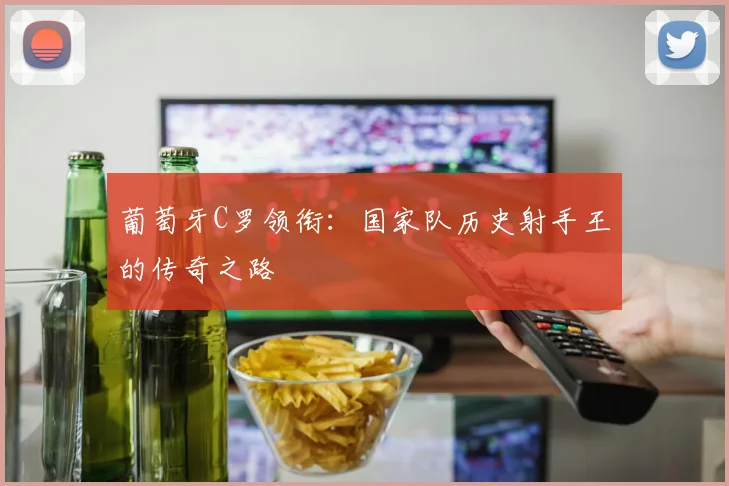 葡萄牙C罗领衔：国家队历史射手王的传奇之路