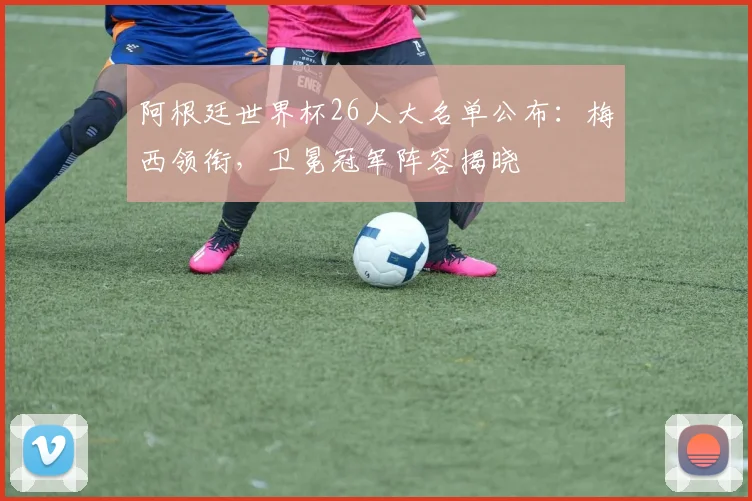 阿根廷世界杯26人大名单公布:梅西领衔,卫冕冠军阵容揭晓