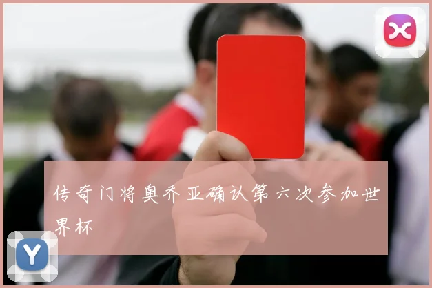 传奇门将奥乔亚确认第六次参加世界杯