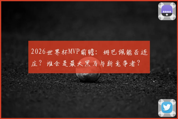 2026世界杯MVP前瞻：姆巴佩能否连庄？谁会是最大黑马与新竞争者？