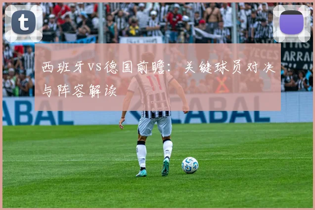 西班牙vs德国前瞻:关键球员对决与阵容解读