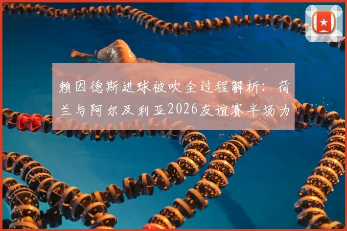 赖因德斯进球被吹全过程解析:荷兰与阿尔及利亚2026友谊赛半场为何0-0闷平,附双方阵容及比赛录像回顾