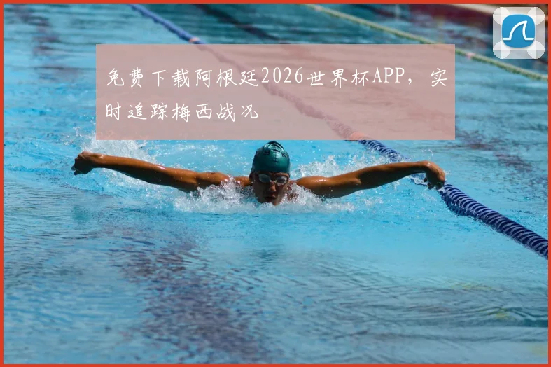 免费下载阿根廷2026世界杯APP，实时追踪梅西战况