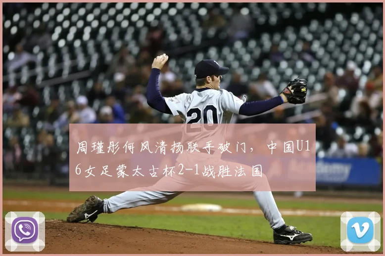 周瑾彤何风清扬联手破门,中国U16女足蒙太古杯2-1战胜法国