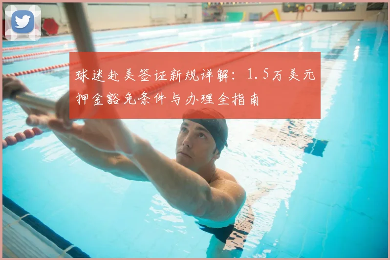 球迷赴美签证新规详解:1.5万美元押金豁免条件与办理全指南