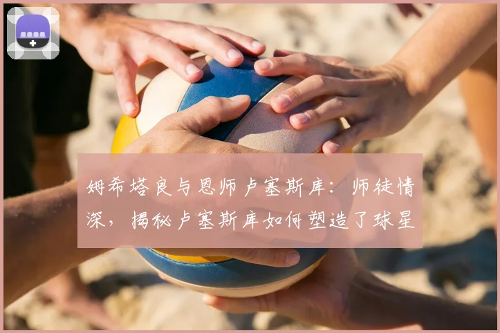 姆希塔良与恩师卢塞斯库:师徒情深,揭秘卢塞斯库如何塑造了球星之路
