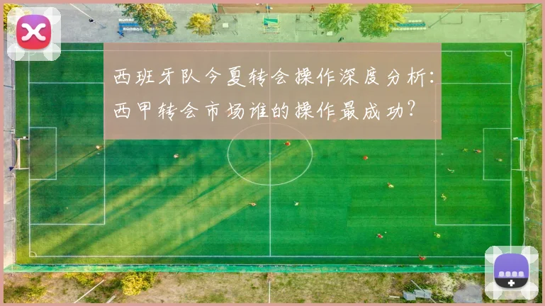 西班牙队今夏转会操作深度分析:西甲转会市场谁的操作最成功?