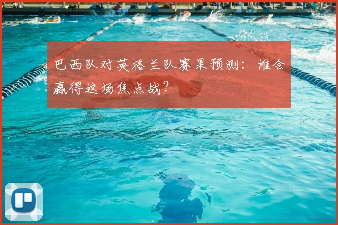 巴西队对英格兰队赛果预测:谁会赢得这场焦点战?