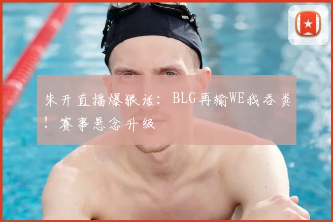 朱开直播爆狠话:BLG再输WE我吞粪!赛事悬念升级