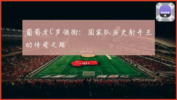 葡萄牙C罗领衔:国家队历史射手王的传奇之路