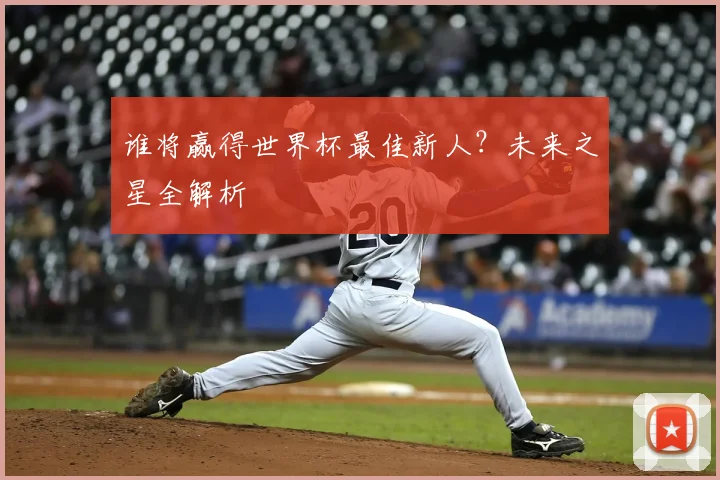 谁将赢得世界杯最佳新人？未来之星全解析